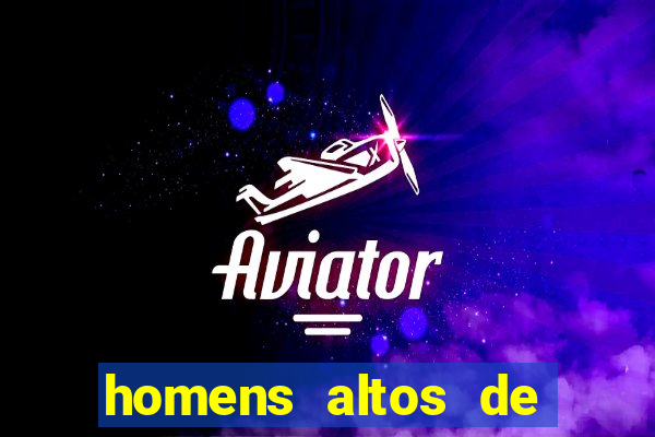 homens altos de pau grande