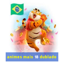 animes mais 18 dublado