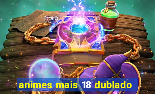 animes mais 18 dublado