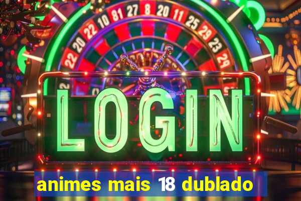 animes mais 18 dublado