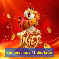 animes mais 18 dublado