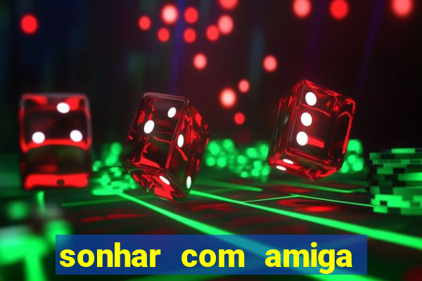 sonhar com amiga falsa jogo do bicho