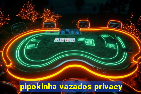 pipokinha vazados privacy