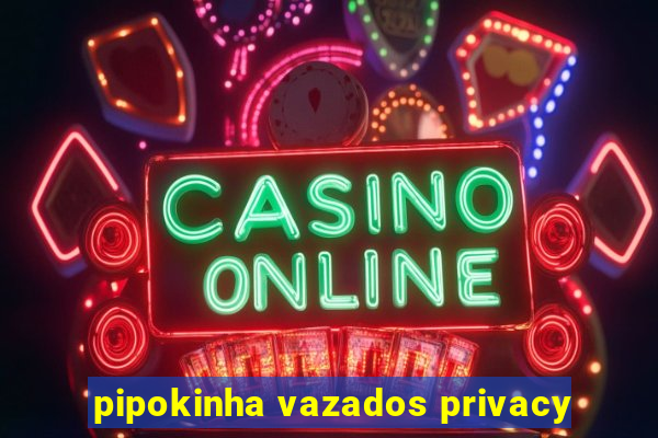 pipokinha vazados privacy