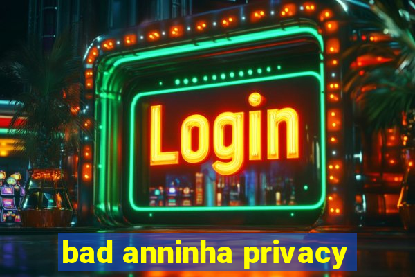 bad anninha privacy