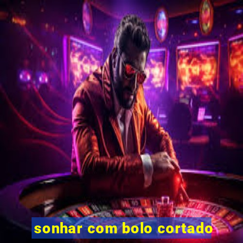 sonhar com bolo cortado