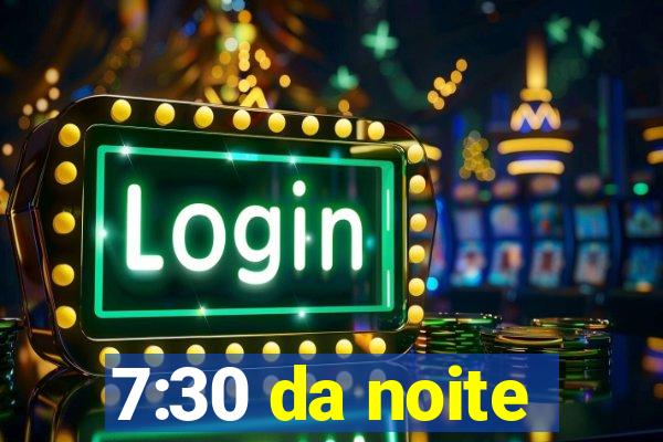 7:30 da noite