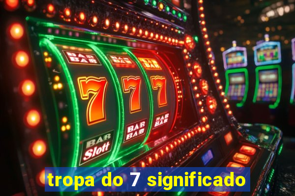 tropa do 7 significado