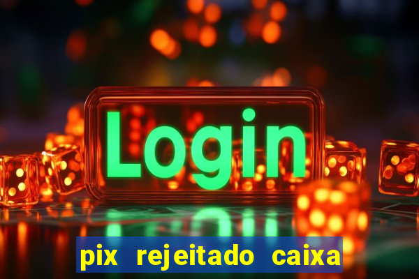 pix rejeitado caixa dinheiro sumiu