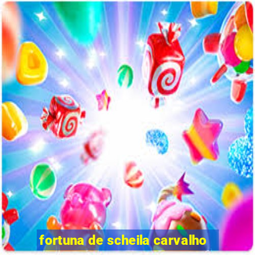 fortuna de scheila carvalho