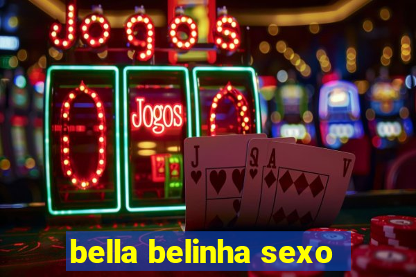 bella belinha sexo