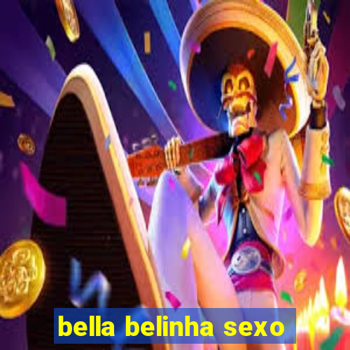 bella belinha sexo