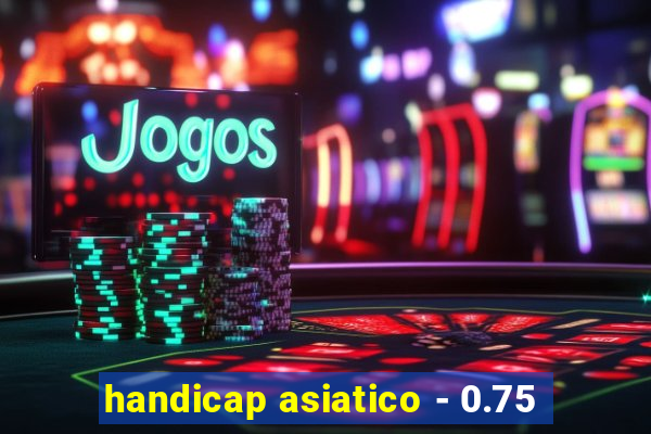 handicap asiatico - 0.75