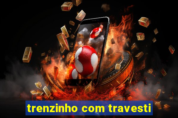 trenzinho com travesti