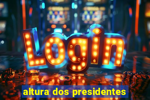 altura dos presidentes