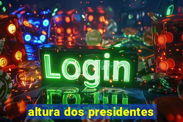 altura dos presidentes