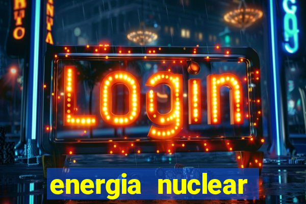 energia nuclear vantagens e desvantagens