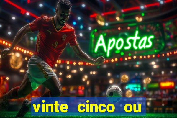 vinte cinco ou vinte e cinco