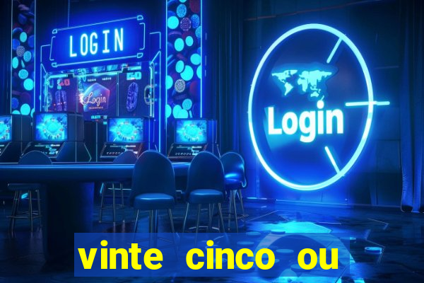 vinte cinco ou vinte e cinco