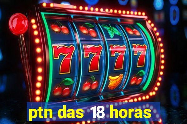 ptn das 18 horas