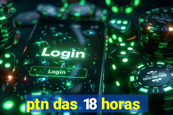 ptn das 18 horas