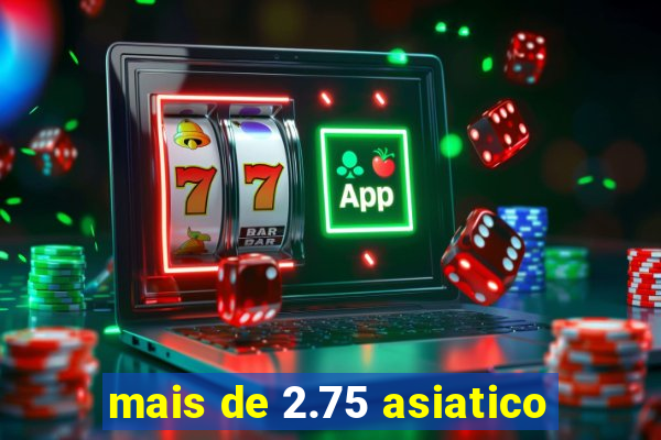 mais de 2.75 asiatico