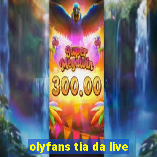 olyfans tia da live