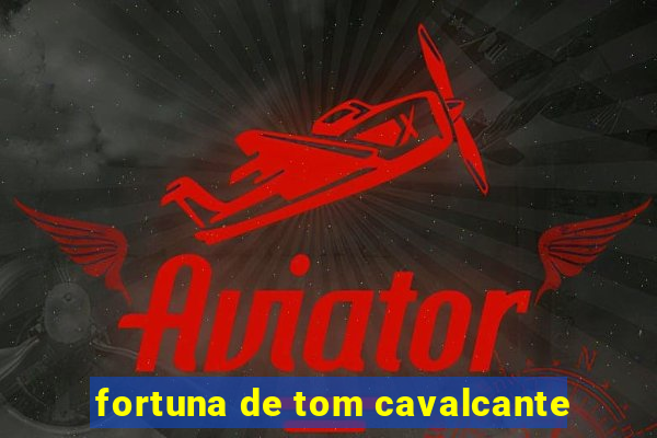 fortuna de tom cavalcante