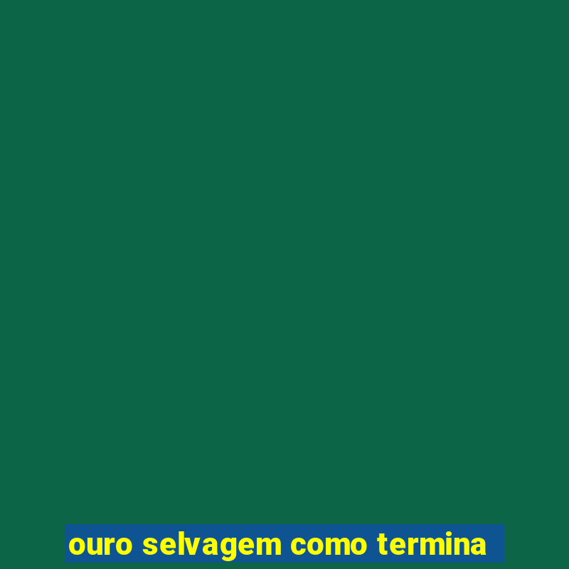 ouro selvagem como termina