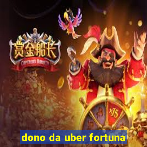 dono da uber fortuna