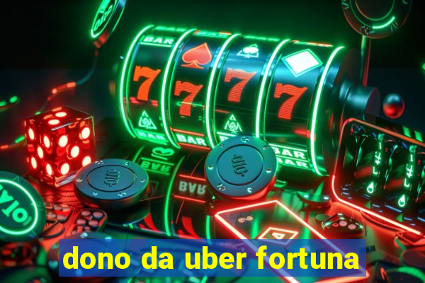 dono da uber fortuna