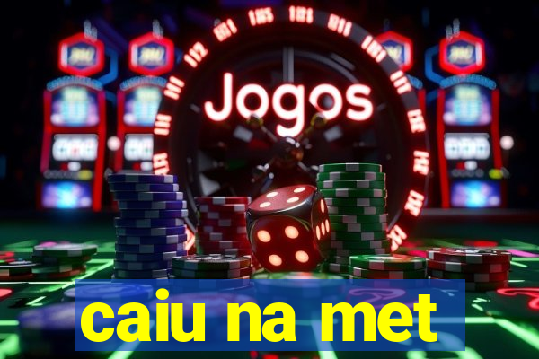 caiu na met