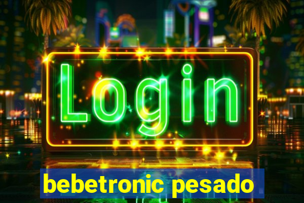 bebetronic pesado