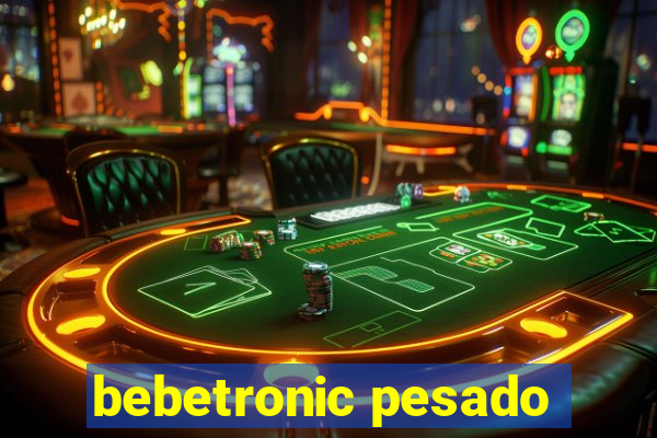 bebetronic pesado