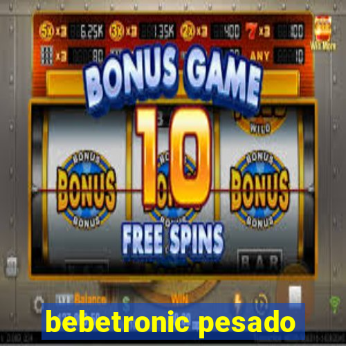 bebetronic pesado