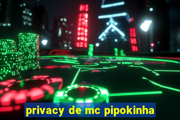 privacy de mc pipokinha