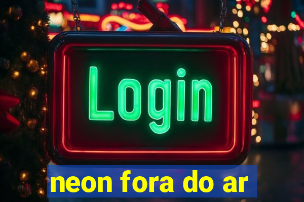 neon fora do ar