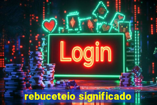 rebuceteio significado