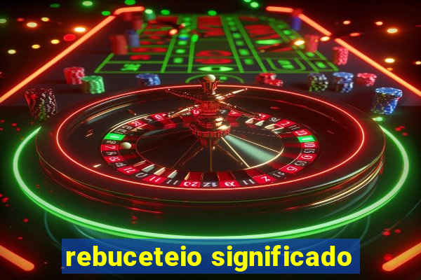 rebuceteio significado