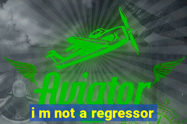 i m not a regressor