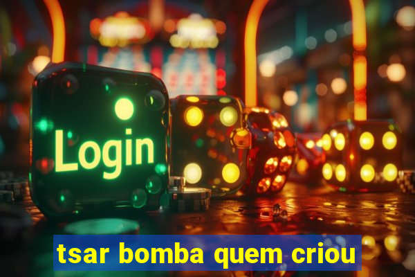 tsar bomba quem criou