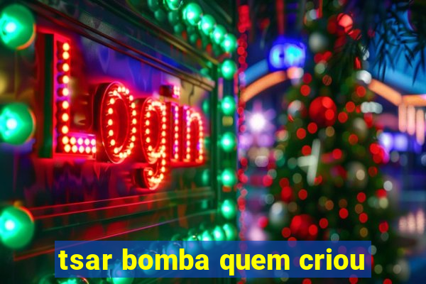 tsar bomba quem criou