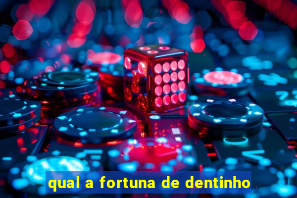 qual a fortuna de dentinho