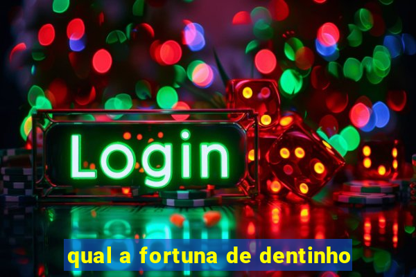 qual a fortuna de dentinho