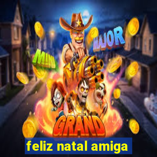 feliz natal amiga