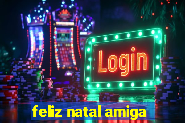 feliz natal amiga