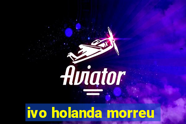 ivo holanda morreu