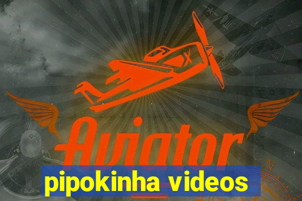 pipokinha videos