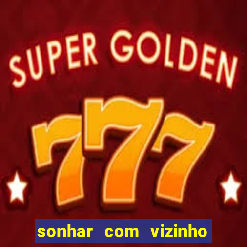 sonhar com vizinho jogo do bicho