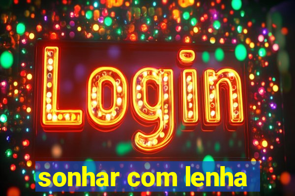 sonhar com lenha